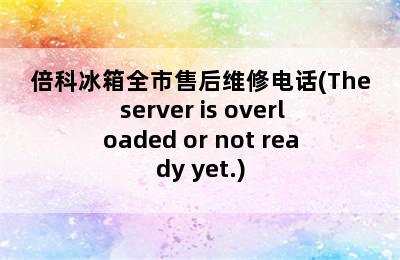 倍科冰箱全市售后维修电话(The server is overloaded or not ready yet.)